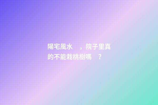 陽宅風水，院子里真的不能栽桃樹嗎？